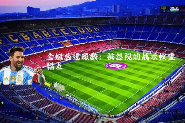 全组总进球数:被忽视的战术权重锚点