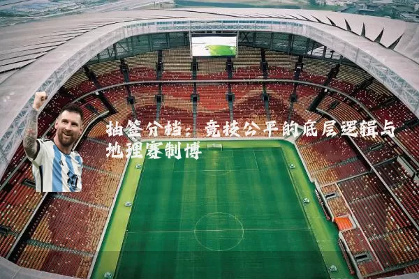 抽签分档:竞技公平的底层逻辑与地理赛制博弈