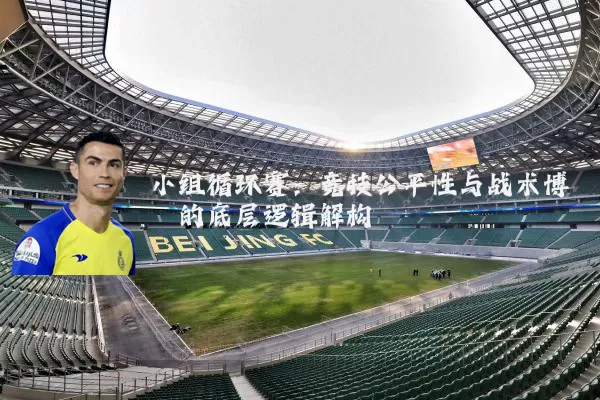 小组循环赛:竞技公平性与战术博弈的底层逻辑解构