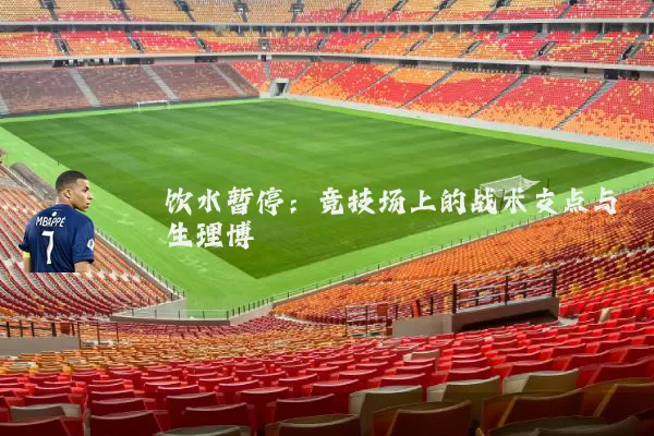 饮水暂停：竞技场上的战术支点与生理博弈