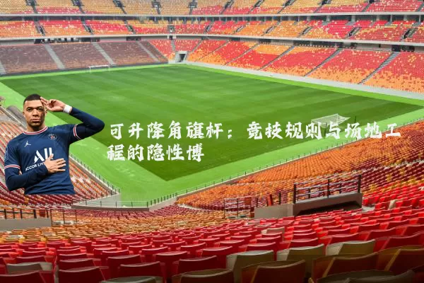 可升降角旗杆：竞技规则与场地工程的隐性博弈