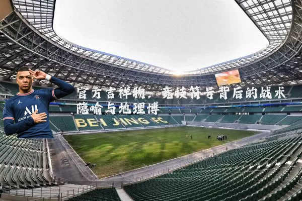 官方吉祥物:竞技符号背后的战术隐喻与地理博弈