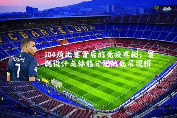 104场比赛背后的竞技真相：赛制设计与体能分配的底层逻辑