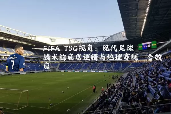 FIFA TSG视角：现代足球战术的底层逻辑与地理赛制耦合效应