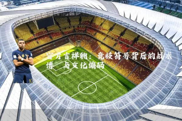 官方吉祥物：竞技符号背后的战术博弈与文化编码