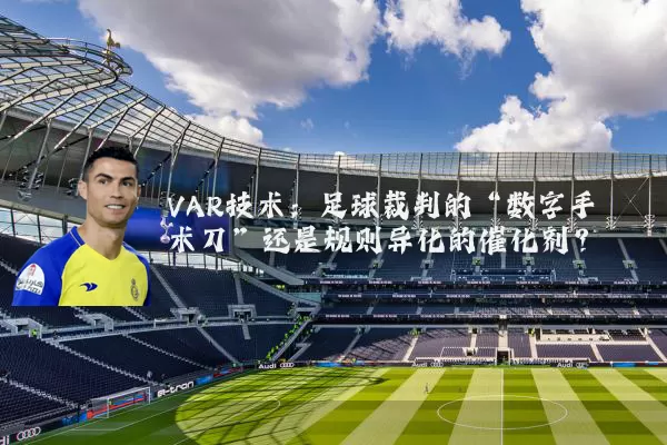 VAR技术：足球裁判的“数字手术刀”还是规则异化的催化剂？