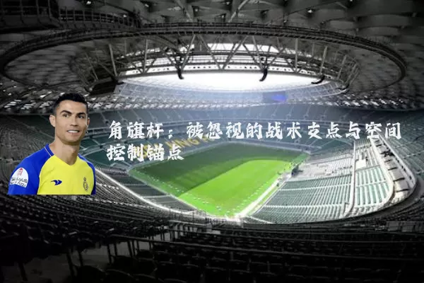 角旗杆：被忽视的战术支点与空间控制锚点