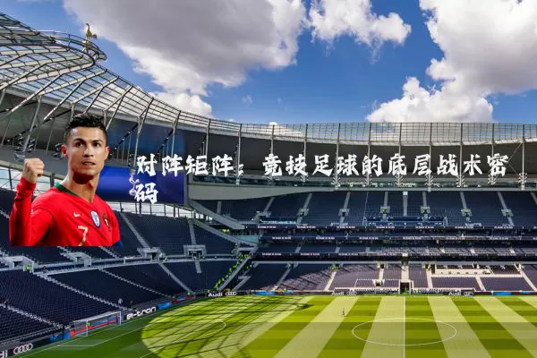 对阵矩阵:竞技足球的底层战术密码