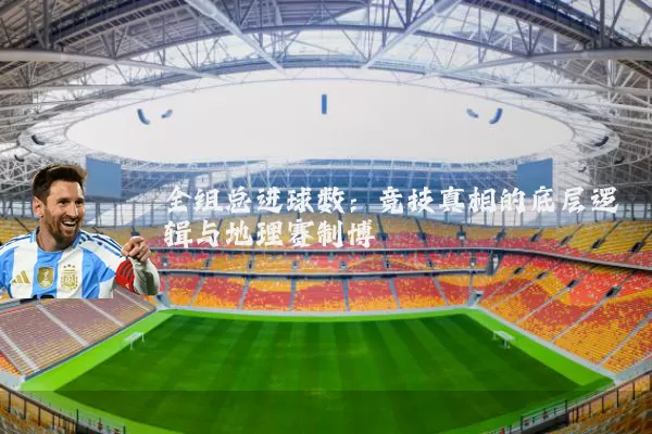 全组总进球数:竞技真相的底层逻辑与地理赛制博弈