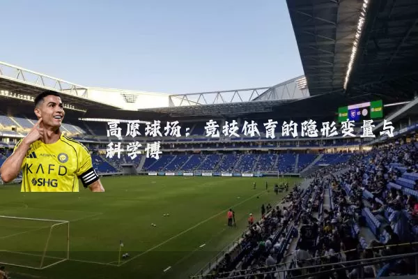 高原球场：竞技体育的隐形变量与科学博弈