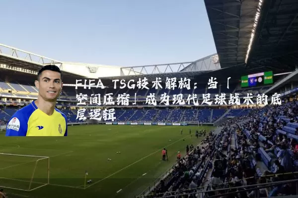 FIFA TSG技术解构:当「空间压缩」成为现代足球战术的底层逻辑