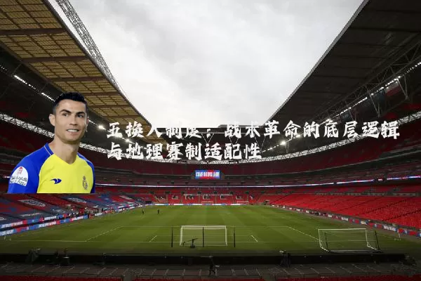 五换人制度：战术革命的底层逻辑与地理赛制适配性