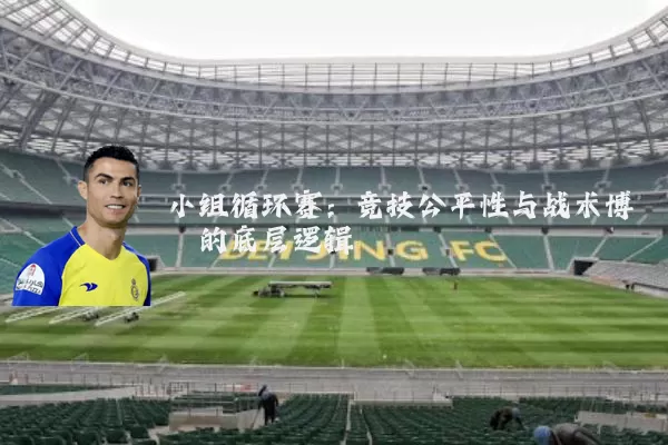 小组循环赛：竞技公平性与战术博弈的底层逻辑