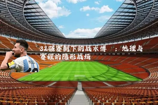 32强赛制下的战术博弈：地理与赛程的隐形战场